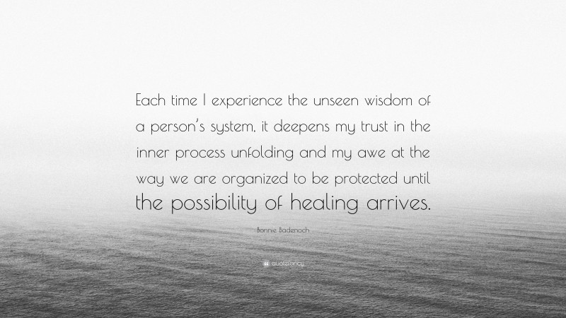 Bonnie Badenoch Quote: “Each time I experience the unseen wisdom of a person’s system, it deepens my trust in the inner process unfolding and my awe at the way we are organized to be protected until the possibility of healing arrives.”