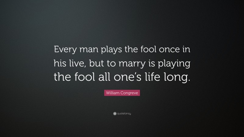 William Congreve Quote: “Every man plays the fool once in his live, but to marry is playing the fool all one’s life long.”