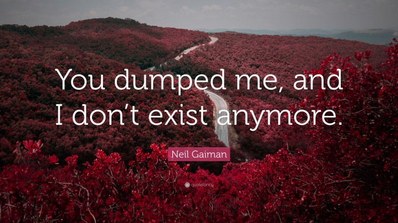 Neil Gaiman Quote: “You dumped me, and I don’t exist anymore.”