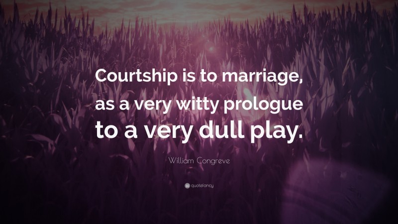 William Congreve Quote: “Courtship is to marriage, as a very witty prologue to a very dull play.”