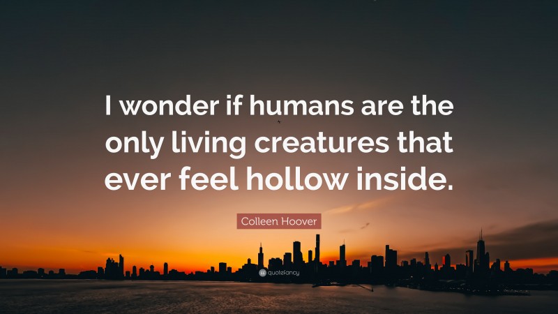 Colleen Hoover Quote: “I wonder if humans are the only living creatures that ever feel hollow inside.”
