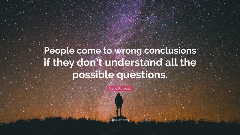 Marie Rutkoski Quote: “People come to wrong conclusions if they don’t understand all the possible questions.”