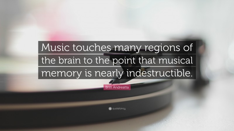 Britt Andreatta Quote: “Music touches many regions of the brain to the point that musical memory is nearly indestructible.”