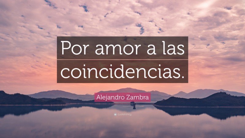 Alejandro Zambra Quote: “Por amor a las coincidencias.”