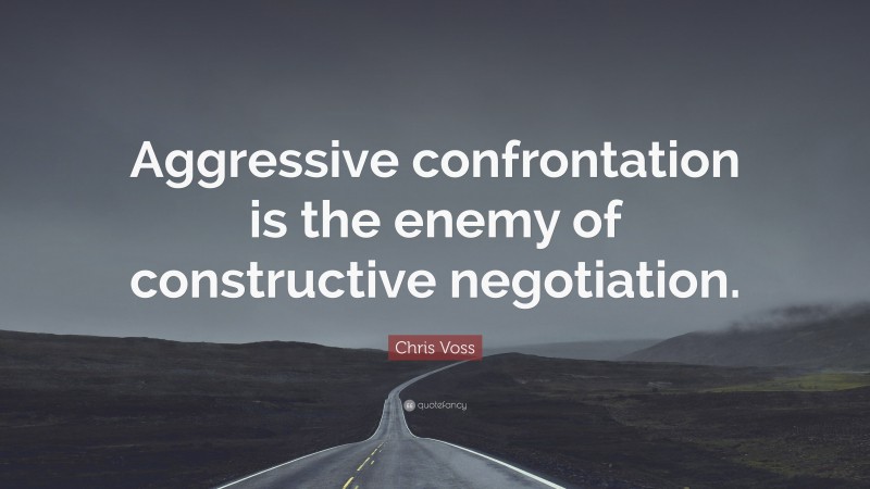 Chris Voss Quote: “Aggressive confrontation is the enemy of constructive negotiation.”