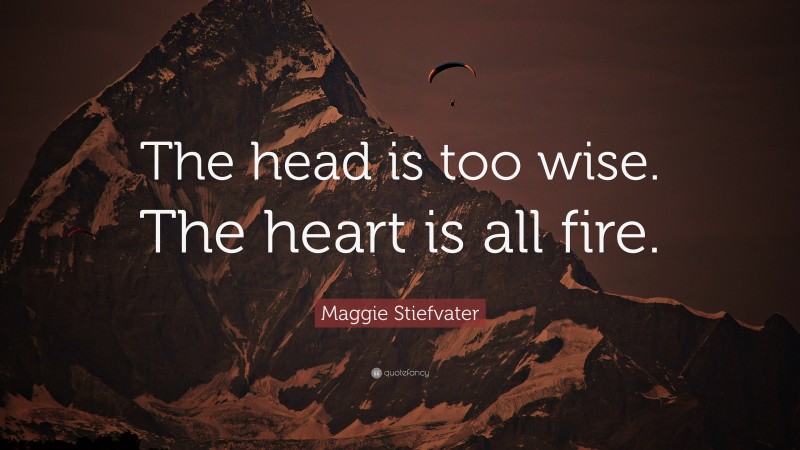 Maggie Stiefvater Quote: “The head is too wise. The heart is all fire.”