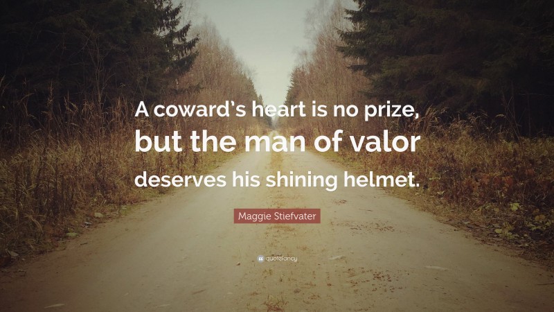 Maggie Stiefvater Quote: “A coward’s heart is no prize, but the man of valor deserves his shining helmet.”