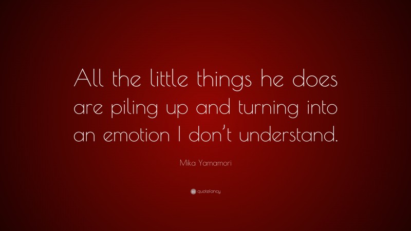 Mika Yamamori Quote: “All the little things he does are piling up and turning into an emotion I don’t understand.”