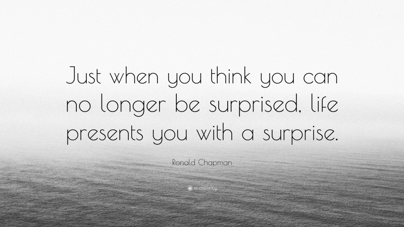 Ronald Chapman Quote: “Just when you think you can no longer be surprised, life presents you with a surprise.”