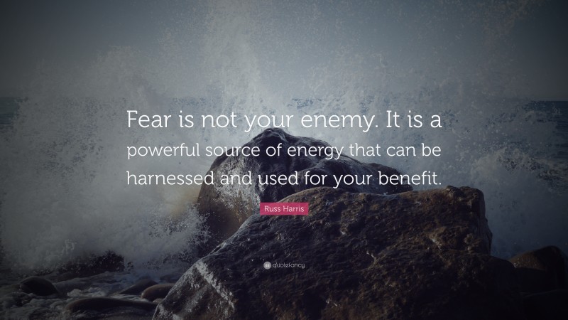 Russ Harris Quote: “Fear is not your enemy. It is a powerful source of energy that can be harnessed and used for your benefit.”