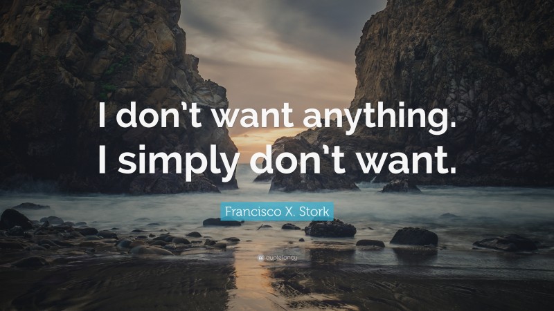 Francisco X. Stork Quote: “I don’t want anything. I simply don’t want.”