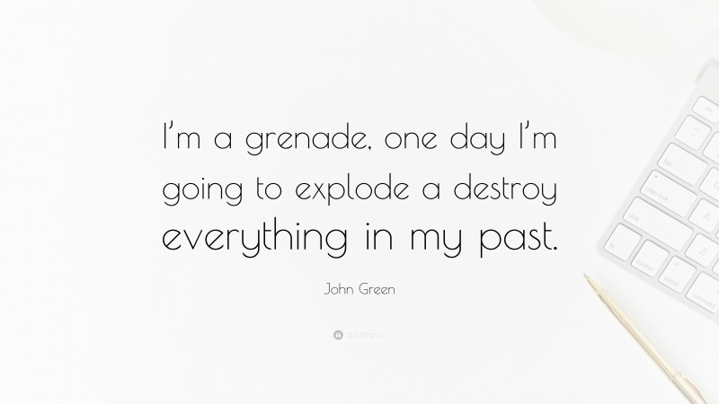 John Green Quote: “I’m a grenade, one day I’m going to explode a destroy everything in my past.”
