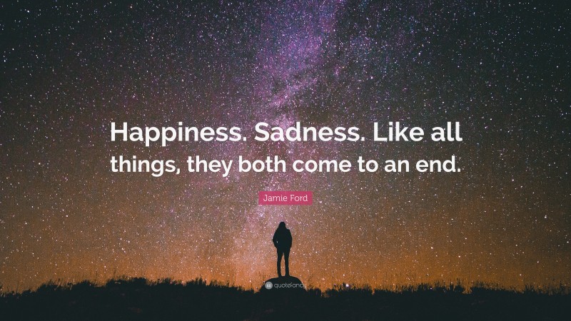 Jamie Ford Quote: “Happiness. Sadness. Like all things, they both come to an end.”
