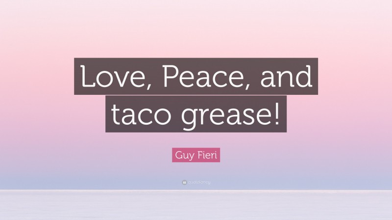 Guy Fieri Quote: “Love, Peace, and taco grease!”
