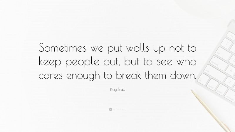 Kay Bratt Quote: “Sometimes we put walls up not to keep people out, but to see who cares enough to break them down.”