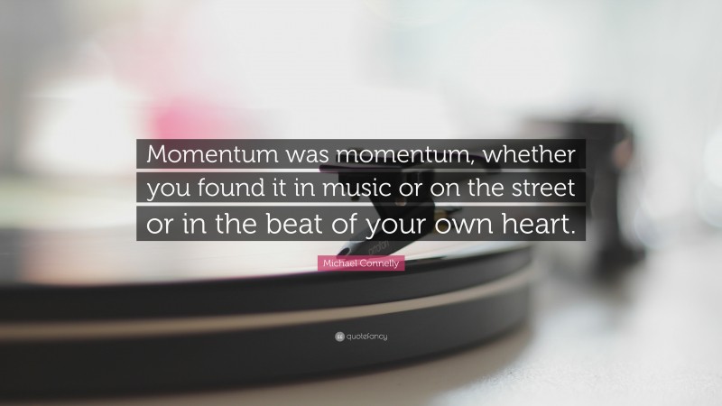 Michael Connelly Quote: “Momentum was momentum, whether you found it in music or on the street or in the beat of your own heart.”