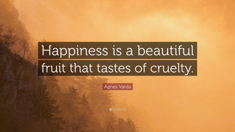 Agnes Varda Quote: “Happiness is a beautiful fruit that tastes of cruelty.”