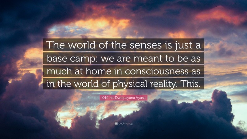 Krishna-Dwaipayana Vyasa Quote: “The world of the senses is just a base camp: we are meant to be as much at home in consciousness as in the world of physical reality. This.”