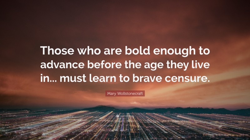 Mary Wollstonecraft Quote: “Those who are bold enough to advance before the age they live in... must learn to brave censure.”