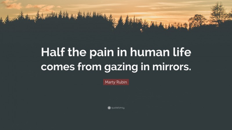 Marty Rubin Quote: “Half the pain in human life comes from gazing in mirrors.”
