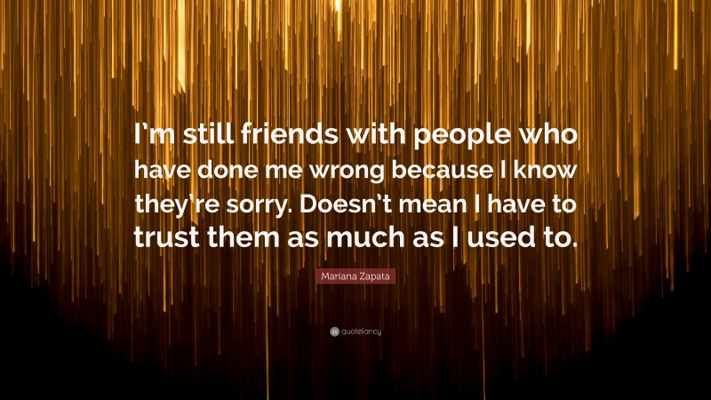 Mariana Zapata Quote: “I’m still friends with people who have done me wrong because I know they’re sorry. Doesn’t mean I have to trust them as much as I used to.”