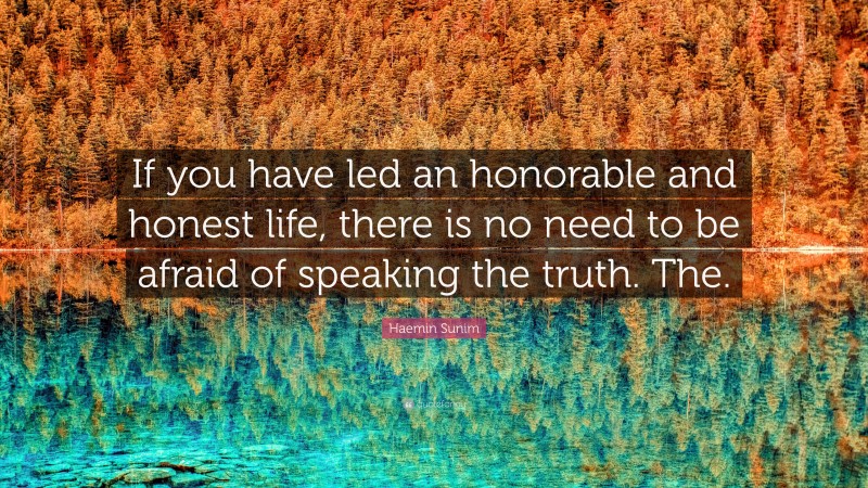 Haemin Sunim Quote: “If you have led an honorable and honest life, there is no need to be afraid of speaking the truth. The.”