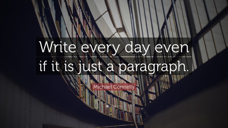 Michael Connelly Quote: “Write every day even if it is just a paragraph.”