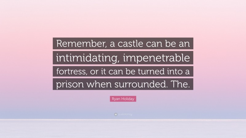 Ryan Holiday Quote: “Remember, a castle can be an intimidating, impenetrable fortress, or it can be turned into a prison when surrounded. The.”