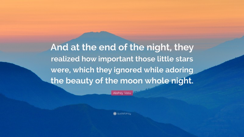 Akshay Vasu Quote: “And at the end of the night, they realized how important those little stars were, which they ignored while adoring the beauty of the moon whole night.”