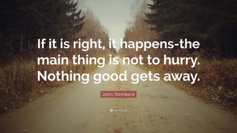 John Steinbeck Quote: “If it is right, it happens-the main thing is not to hurry. Nothing good gets away.”