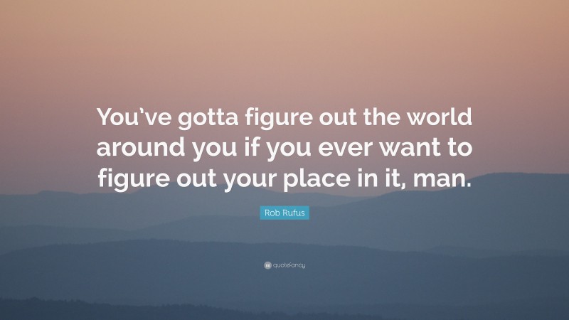 Rob Rufus Quote: “You’ve gotta figure out the world around you if you ever want to figure out your place in it, man.”