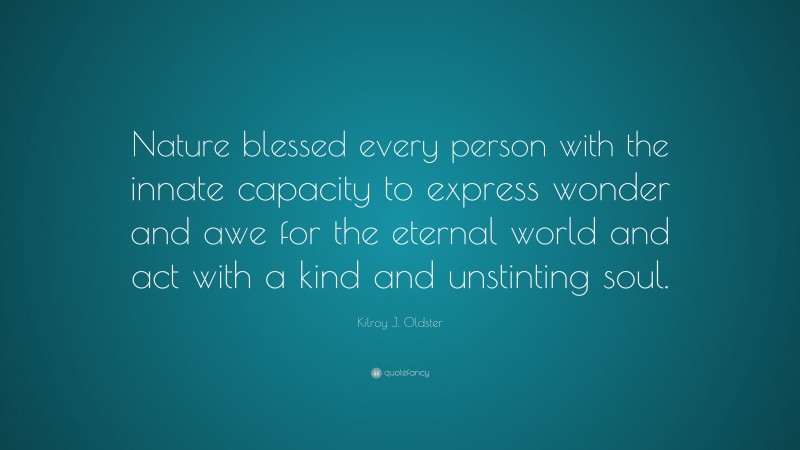 Kilroy J. Oldster Quote: “Nature blessed every person with the innate capacity to express wonder and awe for the eternal world and act with a kind and unstinting soul.”