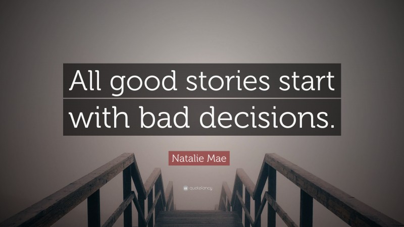 Natalie Mae Quote: “All good stories start with bad decisions.”