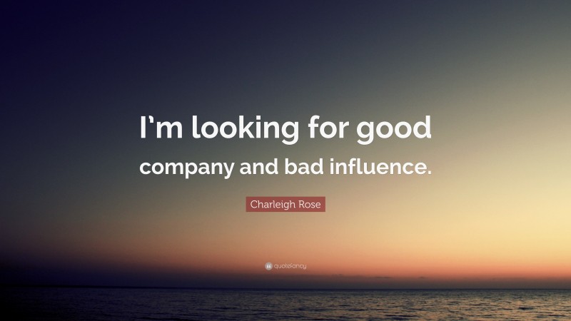 Charleigh Rose Quote: “I’m looking for good company and bad influence.”