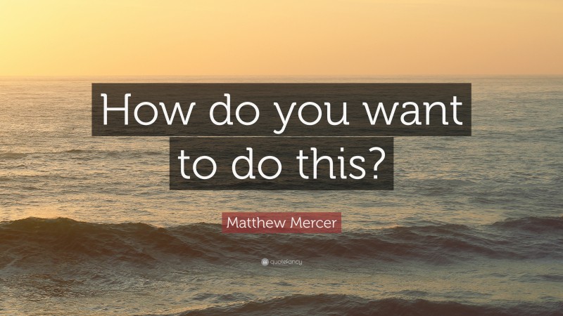 Matthew Mercer Quote: “How do you want to do this?”