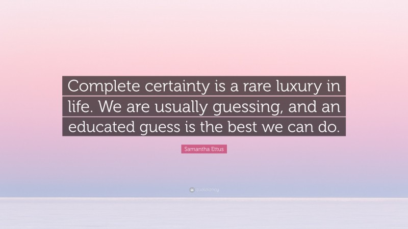 Samantha Ettus Quote: “Complete certainty is a rare luxury in life. We are usually guessing, and an educated guess is the best we can do.”