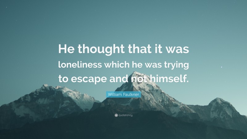 William Faulkner Quote: “He thought that it was loneliness which he was trying to escape and not himself.”