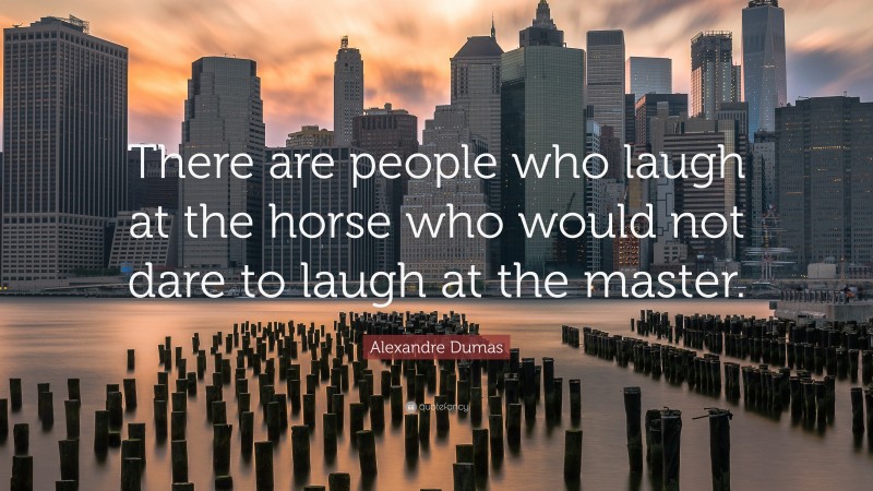 Alexandre Dumas Quote: “There are people who laugh at the horse who would not dare to laugh at the master.”
