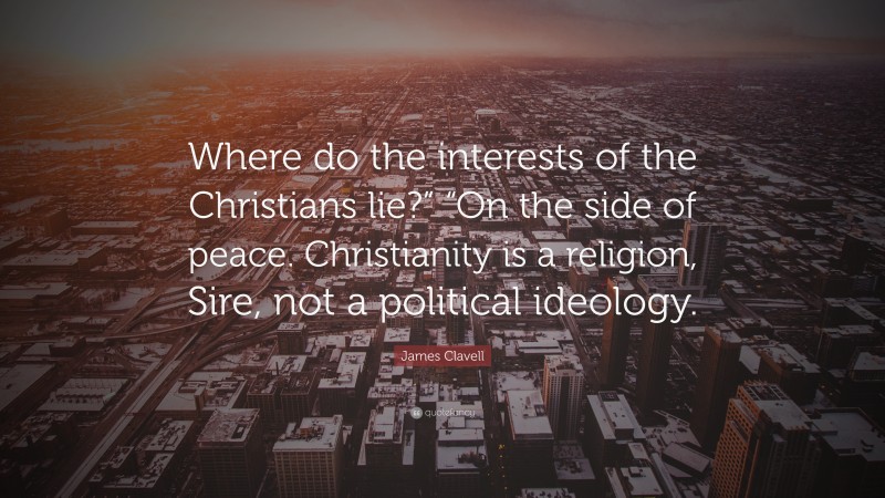James Clavell Quote: “Where do the interests of the Christians lie?” “On the side of peace. Christianity is a religion, Sire, not a political ideology.”