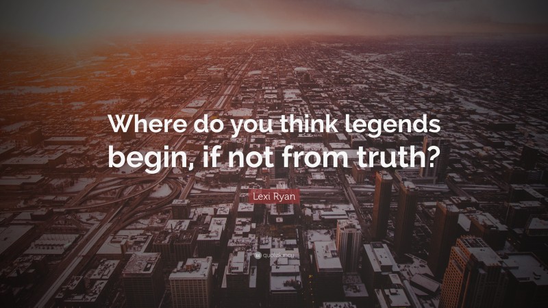 Lexi Ryan Quote: “Where do you think legends begin, if not from truth?”