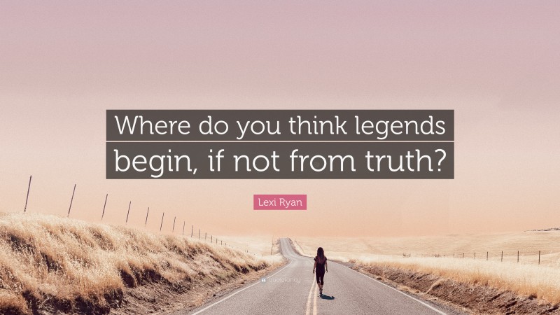 Lexi Ryan Quote: “Where do you think legends begin, if not from truth?”