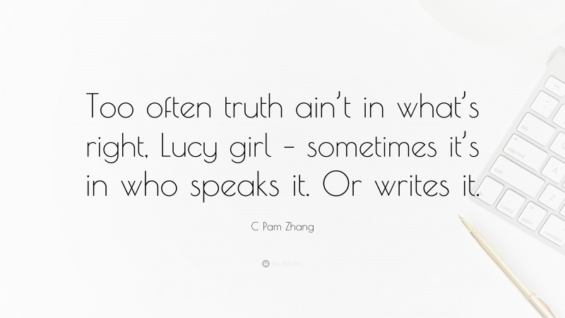 C Pam Zhang Quote: “Too often truth ain’t in what’s right, Lucy girl – sometimes it’s in who speaks it. Or writes it.”