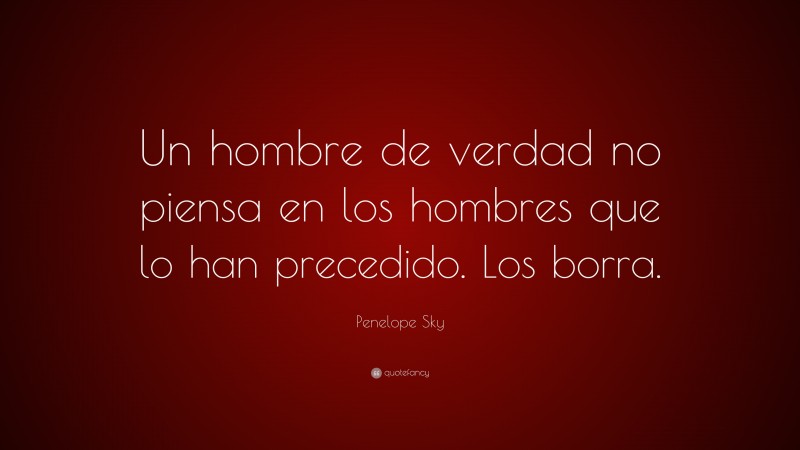 Penelope Sky Quote: “Un hombre de verdad no piensa en los hombres que lo han precedido. Los borra.”
