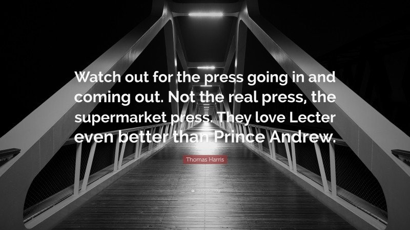Thomas Harris Quote: “Watch out for the press going in and coming out. Not the real press, the supermarket press. They love Lecter even better than Prince Andrew.”