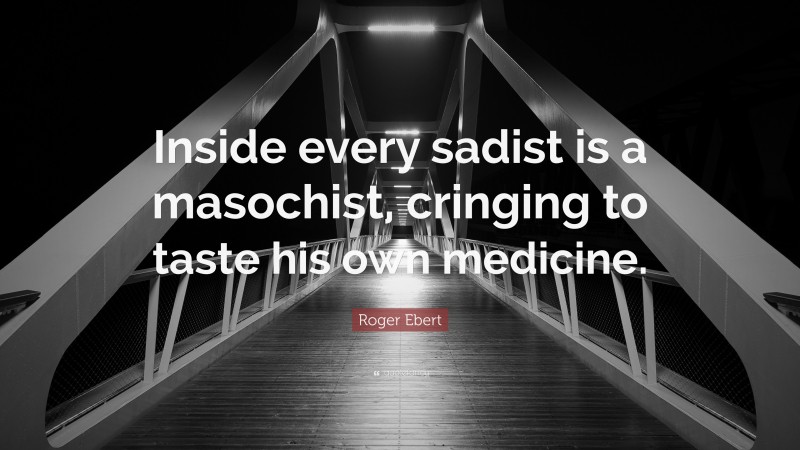 Roger Ebert Quote: “Inside every sadist is a masochist, cringing to taste his own medicine.”