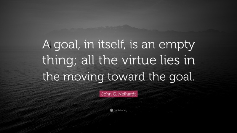 John G. Neihardt Quote: “A goal, in itself, is an empty thing; all the virtue lies in the moving toward the goal.”