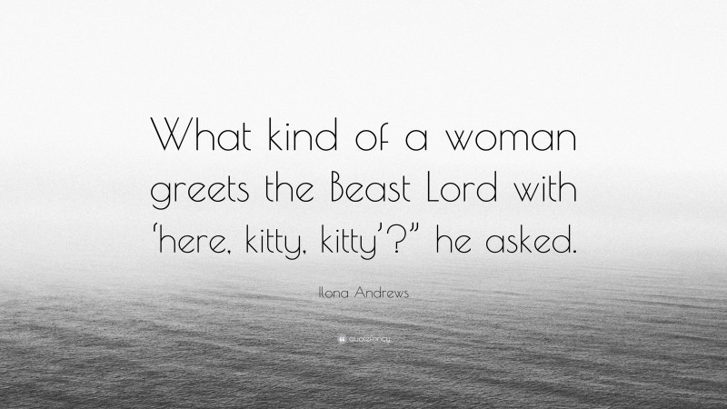 Ilona Andrews Quote: “What kind of a woman greets the Beast Lord with ‘here, kitty, kitty’?” he asked.”