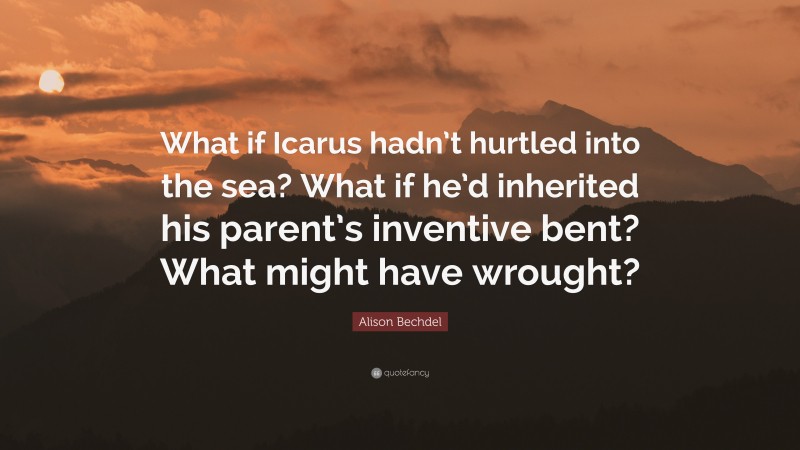 Alison Bechdel Quote: “What if Icarus hadn’t hurtled into the sea? What if he’d inherited his parent’s inventive bent? What might have wrought?”