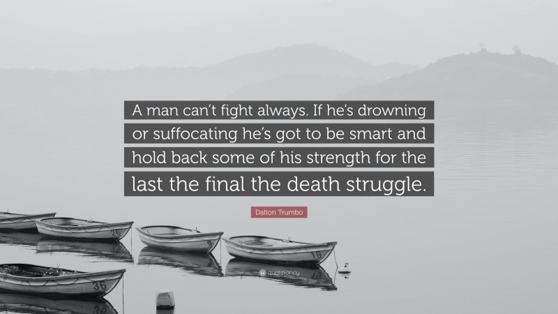 Dalton Trumbo Quote: “A man can’t fight always. If he’s drowning or suffocating he’s got to be smart and hold back some of his strength for the last the final the death struggle.”