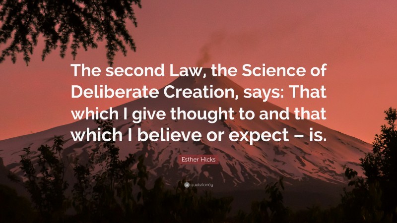 Esther Hicks Quote: “The second Law, the Science of Deliberate Creation, says: That which I give thought to and that which I believe or expect – is.”